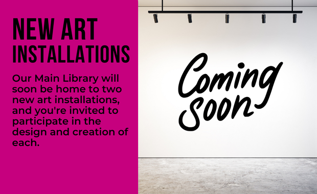 New Art Installations - Our Main Library will soon be home to two new art installations, and you're invited to participate in the design and creation of each.